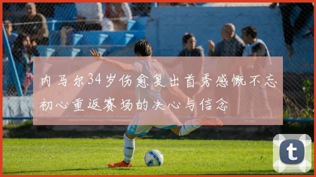 内马尔34岁伤愈复出首秀感慨不忘初心重返赛场的决心与信念