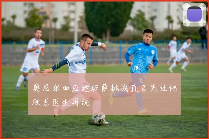 奥尼尔回应迪班萨挑战直言先让他联系医生再说