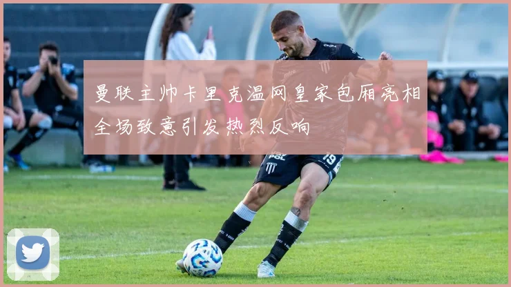 曼联主帅卡里克温网皇家包厢亮相全场致意引发热烈反响