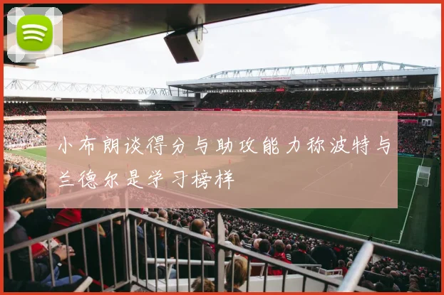 小布朗谈得分与助攻能力称波特与兰德尔是学习榜样